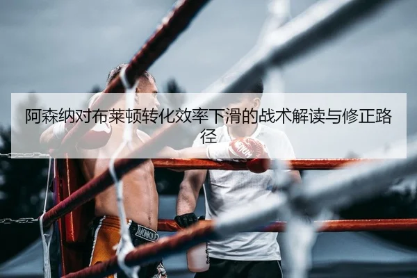 阿森纳对布莱顿转化效率下滑的战术解读与修正路径