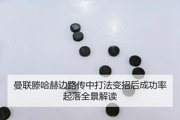 曼联滕哈赫边路传中打法变招后成功率起落全景解读